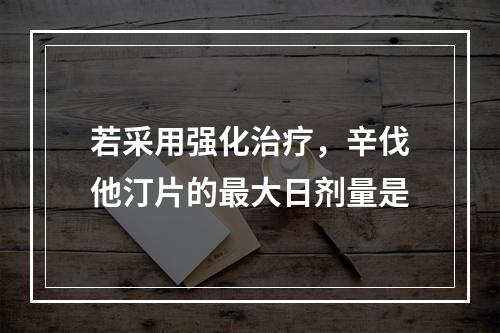 若采用强化治疗，辛伐他汀片的最大日剂量是