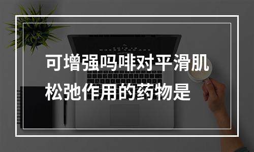 可增强吗啡对平滑肌松弛作用的药物是