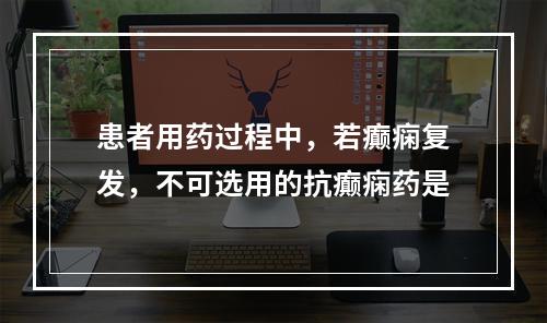 患者用药过程中，若癫痫复发，不可选用的抗癫痫药是