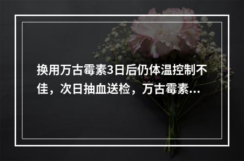 换用万古霉素3日后仍体温控制不佳，次日抽血送检，万古霉素谷浓