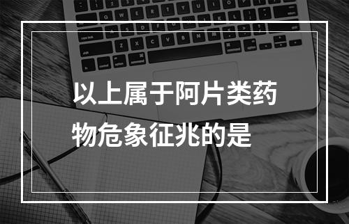 以上属于阿片类药物危象征兆的是