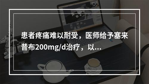 患者疼痛难以耐受，医师给予塞来昔布200mg/d治疗，以下不