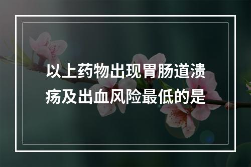 以上药物出现胃肠道溃疡及出血风险最低的是