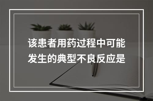 该患者用药过程中可能发生的典型不良反应是