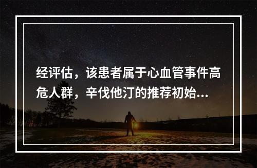 经评估，该患者属于心血管事件高危人群，辛伐他汀的推荐初始剂量