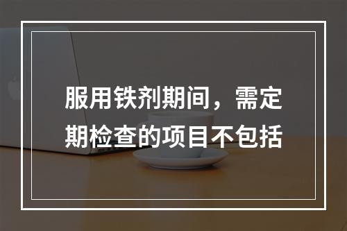 服用铁剂期间，需定期检查的项目不包括