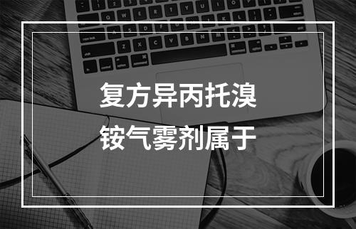 复方异丙托溴铵气雾剂属于