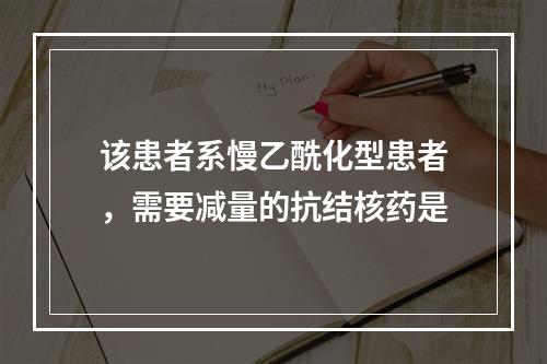 该患者系慢乙酰化型患者，需要减量的抗结核药是