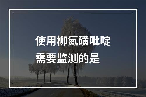 使用柳氮磺吡啶需要监测的是