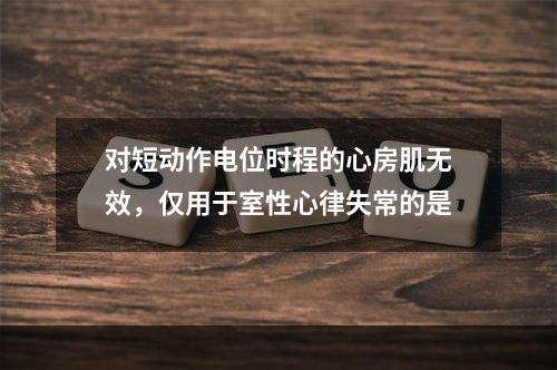 对短动作电位时程的心房肌无效，仅用于室性心律失常的是