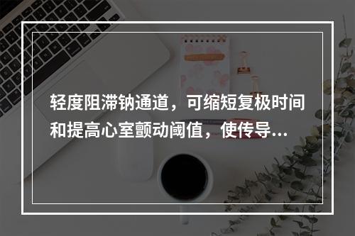 轻度阻滞钠通道，可缩短复极时间和提高心室颤动阈值，使传导减慢