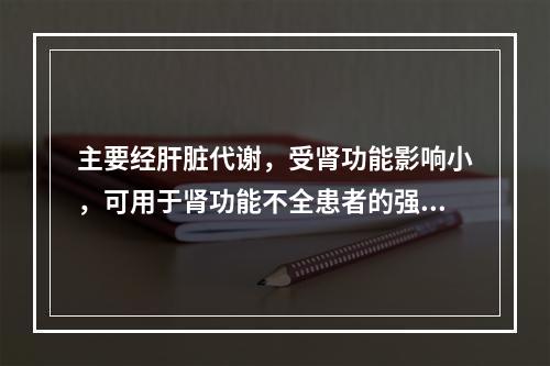 主要经肝脏代谢，受肾功能影响小，可用于肾功能不全患者的强心苷