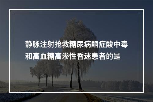 静脉注射抢救糖尿病酮症酸中毒和高血糖高渗性昏迷患者的是