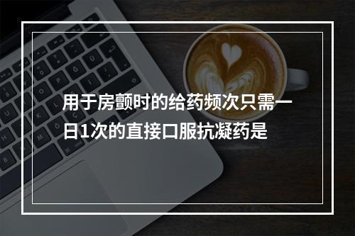 用于房颤时的给药频次只需一日1次的直接口服抗凝药是