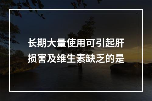 长期大量使用可引起肝损害及维生素缺乏的是