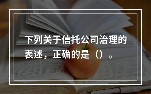 下列关于信托公司治理的表述，正确的是（）。