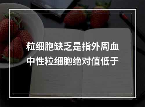 粒细胞缺乏是指外周血中性粒细胞绝对值低于