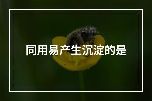 同用易产生沉淀的是