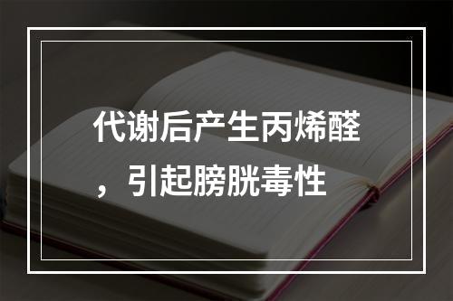 代谢后产生丙烯醛，引起膀胱毒性