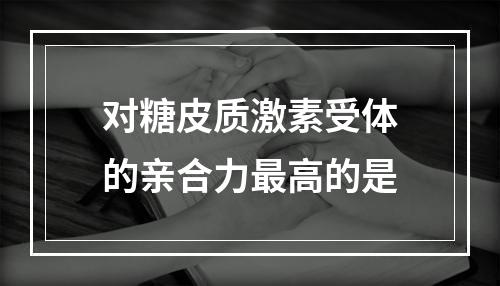 对糖皮质激素受体的亲合力最高的是