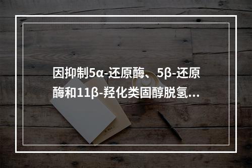 因抑制5α-还原酶、5β-还原酶和11β-羟化类固醇脱氢酶，