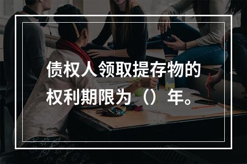 债权人领取提存物的权利期限为（）年。