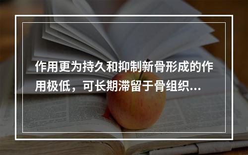 作用更为持久和抑制新骨形成的作用极低，可长期滞留于骨组织中，