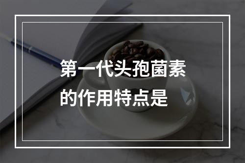 第一代头孢菌素的作用特点是