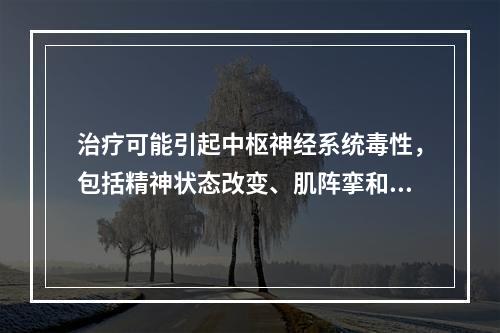 治疗可能引起中枢神经系统毒性，包括精神状态改变、肌阵挛和癲痫