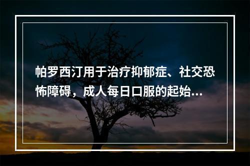 帕罗西汀用于治疗抑郁症、社交恐怖障碍，成人每日口服的起始剂量