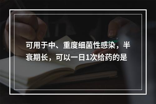 可用于中、重度细菌性感染，半衰期长，可以一日1次给药的是