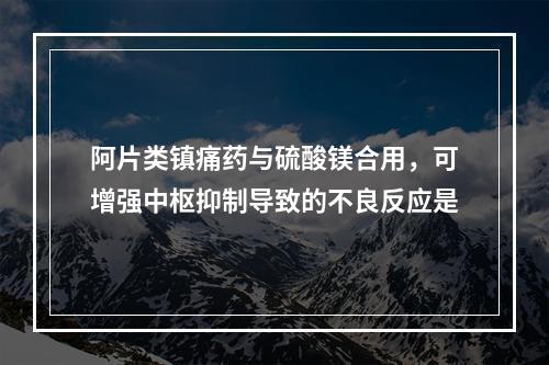 阿片类镇痛药与硫酸镁合用，可增强中枢抑制导致的不良反应是