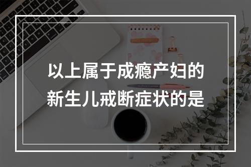 以上属于成瘾产妇的新生儿戒断症状的是