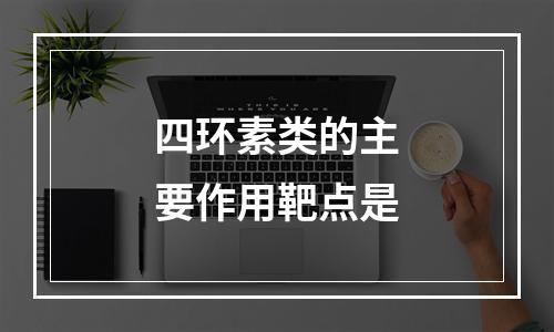 四环素类的主要作用靶点是