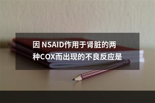 因 NSAID作用于肾脏的两种COX而出现的不良反应是