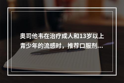 奥司他韦在治疗成人和13岁以上青少年的流感时，推荐口服剂量是