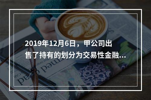 2019年12月6日，甲公司出售了持有的划分为交易性金融资产