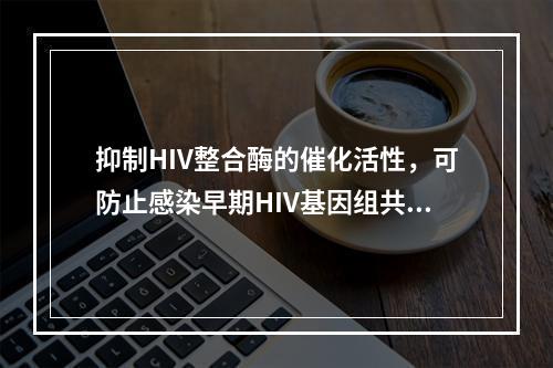 抑制HIV整合酶的催化活性，可防止感染早期HIV基因组共价插