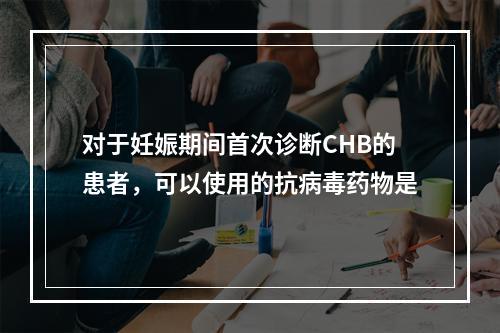 对于妊娠期间首次诊断CHB的患者，可以使用的抗病毒药物是