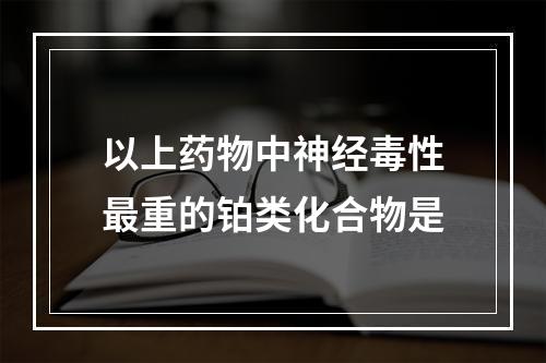 以上药物中神经毒性最重的铂类化合物是