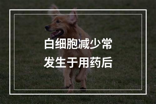 白细胞减少常发生于用药后