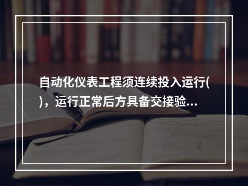 自动化仪表工程须连续投入运行()，运行正常后方具备交接验收条