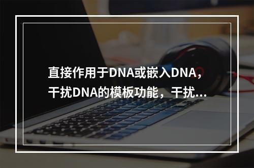 直接作用于DNA或嵌入DNA，干扰DNA的模板功能，干扰转录