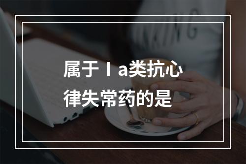 属于Ⅰa类抗心律失常药的是