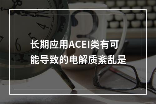 长期应用ACEI类有可能导致的电解质紊乱是