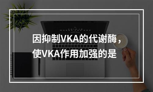 因抑制VKA的代谢酶，使VKA作用加强的是