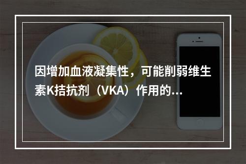 因增加血液凝集性，可能削弱维生素K拮抗剂（VKA）作用的是