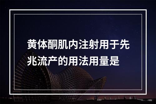 黄体酮肌内注射用于先兆流产的用法用量是