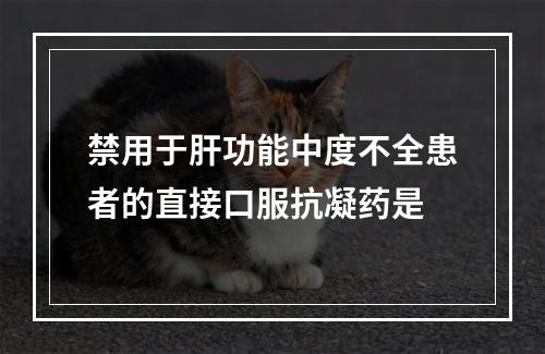 禁用于肝功能中度不全患者的直接口服抗凝药是