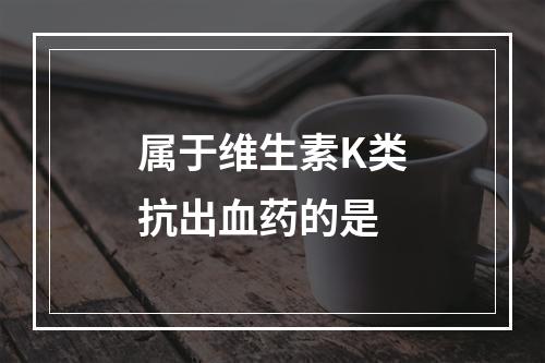 属于维生素K类抗出血药的是